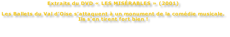 Extraits du DVD « LES MISÉRABLES » (2001)  Les Ballets du Val d’Oise s’attaquent à un monument de la comédie musicale.  Ils s’en tirent fort bien !