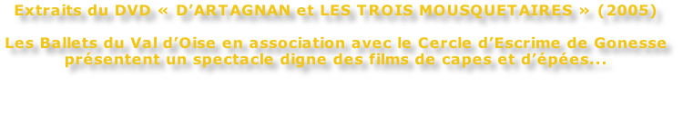 Extraits du DVD « D’ARTAGNAN et LES TROIS MOUSQUETAIRES » (2005)  Les Ballets du Val d’Oise en association avec le Cercle d’Escrime de Gonesse  présentent un spectacle digne des films de capes et d’épées...